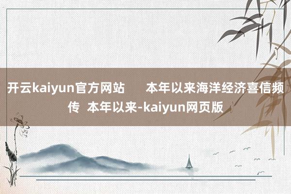 开云kaiyun官方网站      本年以来海洋经济喜信频传  本年以来-kaiyun网页版