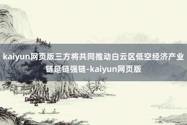 kaiyun网页版三方将共同推动白云区低空经济产业链延链强链-kaiyun网页版