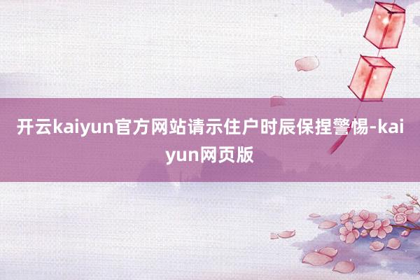 开云kaiyun官方网站请示住户时辰保捏警惕-kaiyun网页版