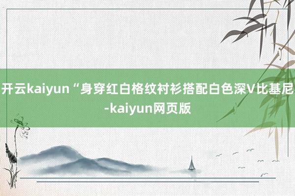 开云kaiyun“身穿红白格纹衬衫搭配白色深V比基尼-kaiyun网页版