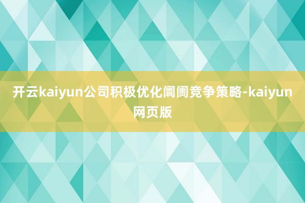 开云kaiyun公司积极优化阛阓竞争策略-kaiyun网页版
