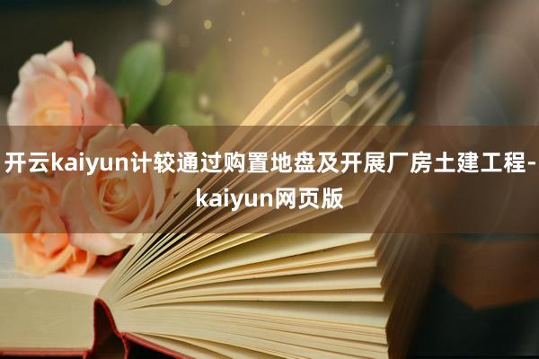 开云kaiyun计较通过购置地盘及开展厂房土建工程-kaiyun网页版