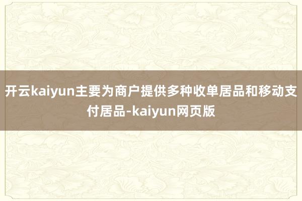 开云kaiyun主要为商户提供多种收单居品和移动支付居品-kaiyun网页版
