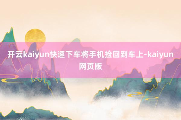 开云kaiyun快速下车将手机捡回到车上-kaiyun网页版