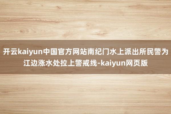 开云kaiyun中国官方网站南纪门水上派出所民警为江边涨水处拉上警戒线-kaiyun网页版