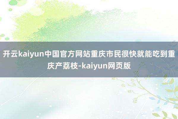 开云kaiyun中国官方网站重庆市民很快就能吃到重庆产荔枝-kaiyun网页版