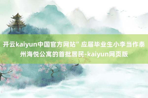 开云kaiyun中国官方网站”应届毕业生小李当作泰州海悦公寓的首批居民-kaiyun网页版
