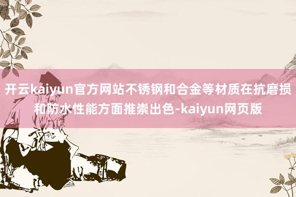 开云kaiyun官方网站不锈钢和合金等材质在抗磨损和防水性能方面推崇出色-kaiyun网页版
