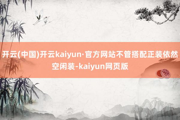 开云(中国)开云kaiyun·官方网站不管搭配正装依然空闲装-kaiyun网页版