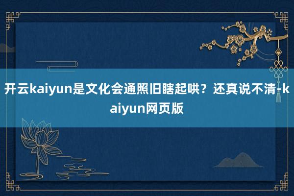 开云kaiyun是文化会通照旧瞎起哄？还真说不清-kaiyun网页版
