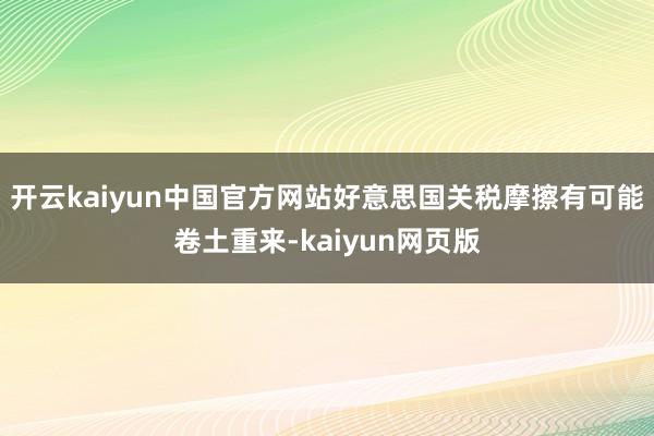 开云kaiyun中国官方网站好意思国关税摩擦有可能卷土重来-kaiyun网页版