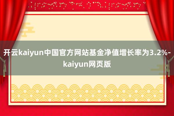 开云kaiyun中国官方网站基金净值增长率为3.2%-kaiyun网页版