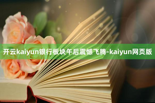 开云kaiyun银行板块午后震憾飞腾-kaiyun网页版