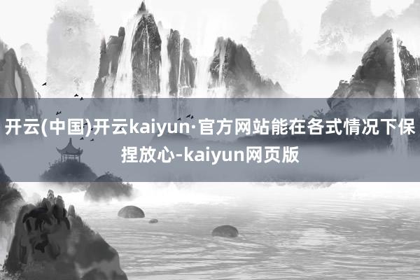 开云(中国)开云kaiyun·官方网站能在各式情况下保捏放心-kaiyun网页版