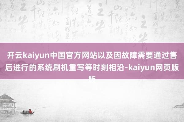 开云kaiyun中国官方网站以及因故障需要通过售后进行的系统刷机重写等时刻相沿-kaiyun网页版