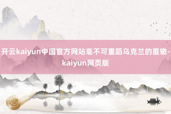 开云kaiyun中国官方网站毫不可重蹈乌克兰的覆辙-kaiyun网页版