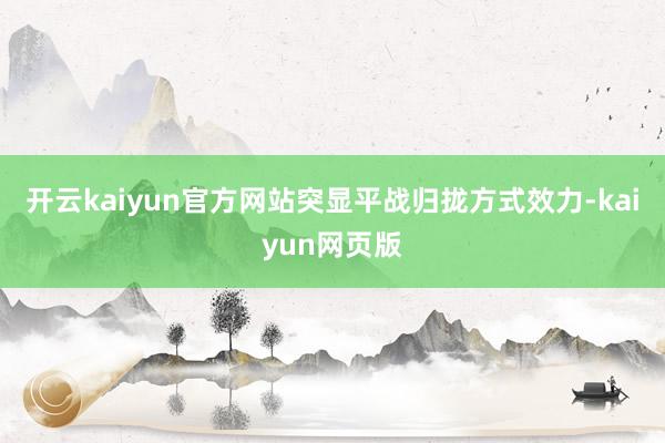 开云kaiyun官方网站突显平战归拢方式效力-kaiyun网页版
