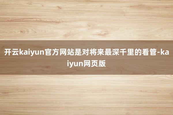 开云kaiyun官方网站是对将来最深千里的看管-kaiyun网页版
