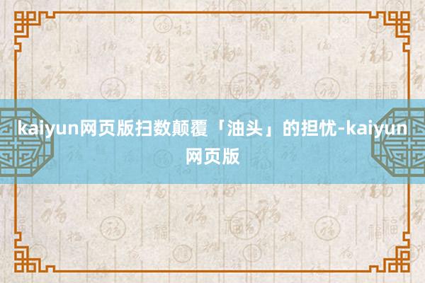 kaiyun网页版扫数颠覆「油头」的担忧-kaiyun网页版