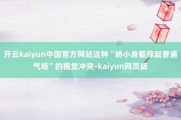 开云kaiyun中国官方网站这种“娇小身躯撑起普遍气场”的视觉冲突-kaiyun网页版