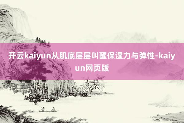 开云kaiyun从肌底层层叫醒保湿力与弹性-kaiyun网页版
