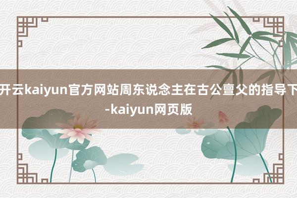 开云kaiyun官方网站周东说念主在古公亶父的指导下-kaiyun网页版