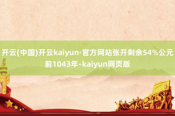开云(中国)开云kaiyun·官方网站张开剩余54%公元前1043年-kaiyun网页版