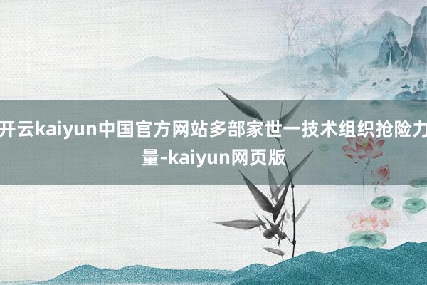 开云kaiyun中国官方网站多部家世一技术组织抢险力量-kaiyun网页版
