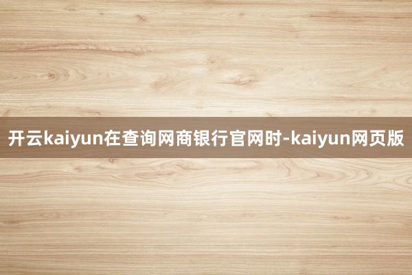 开云kaiyun在查询网商银行官网时-kaiyun网页版
