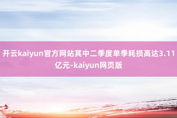 开云kaiyun官方网站其中二季度单季耗损高达3.11亿元-kaiyun网页版
