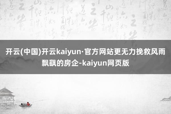 开云(中国)开云kaiyun·官方网站更无力挽救风雨飘飖的房企-kaiyun网页版