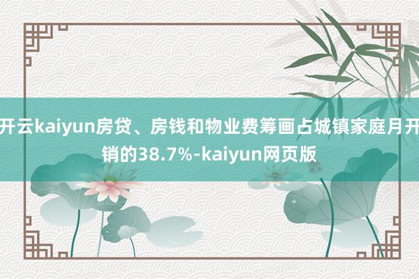 开云kaiyun房贷、房钱和物业费筹画占城镇家庭月开销的38.7%-kaiyun网页版