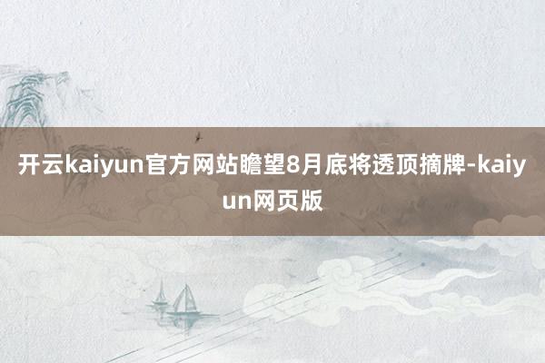 开云kaiyun官方网站瞻望8月底将透顶摘牌-kaiyun网页版