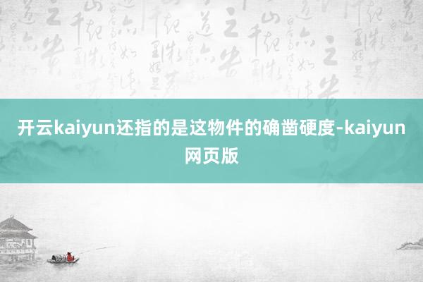 开云kaiyun还指的是这物件的确凿硬度-kaiyun网页版
