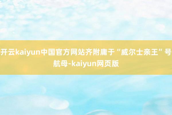 开云kaiyun中国官方网站齐附庸于“威尔士亲王”号航母-kaiyun网页版