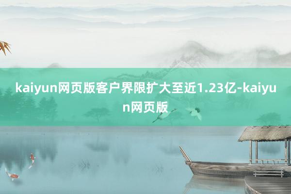 kaiyun网页版客户界限扩大至近1.23亿-kaiyun网页版