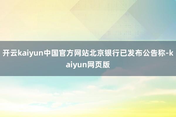 开云kaiyun中国官方网站北京银行已发布公告称-kaiyun网页版