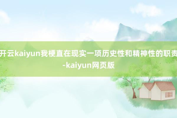 开云kaiyun我梗直在现实一项历史性和精神性的职责-kaiyun网页版