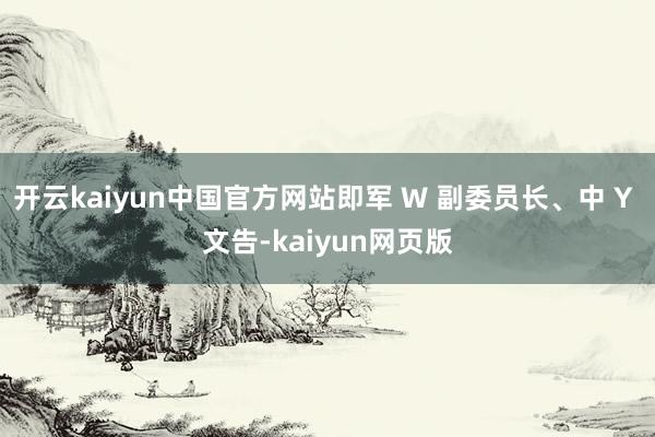 开云kaiyun中国官方网站即军 W 副委员长、中 Y 文告-kaiyun网页版