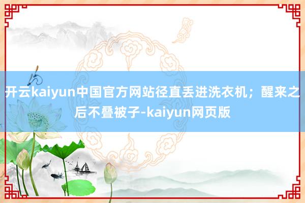 开云kaiyun中国官方网站径直丢进洗衣机；醒来之后不叠被子-kaiyun网页版