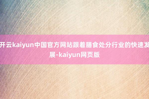 开云kaiyun中国官方网站跟着膳食处分行业的快速发展-kaiyun网页版