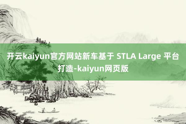 开云kaiyun官方网站新车基于 STLA Large 平台打造-kaiyun网页版