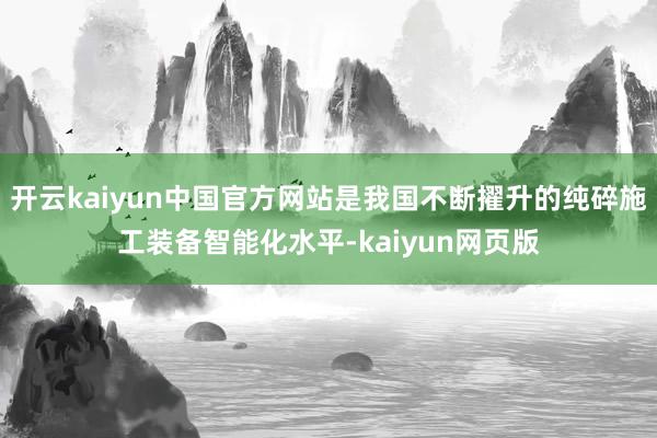 开云kaiyun中国官方网站是我国不断擢升的纯碎施工装备智能化水平-kaiyun网页版