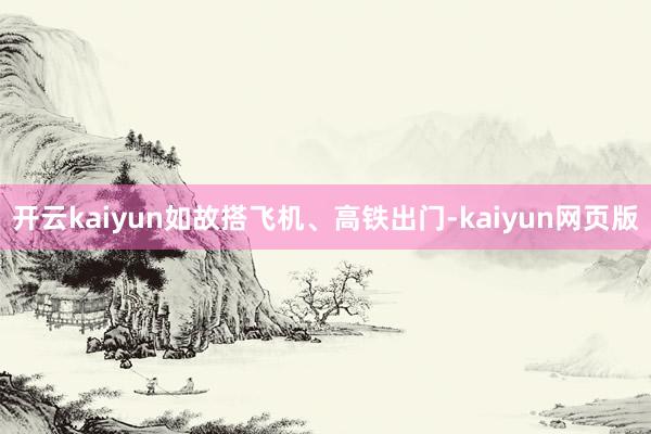 开云kaiyun如故搭飞机、高铁出门-kaiyun网页版
