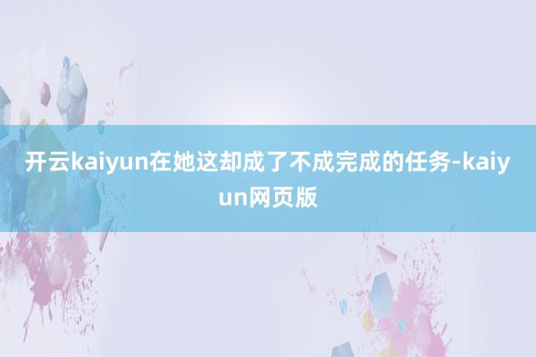 开云kaiyun在她这却成了不成完成的任务-kaiyun网页版