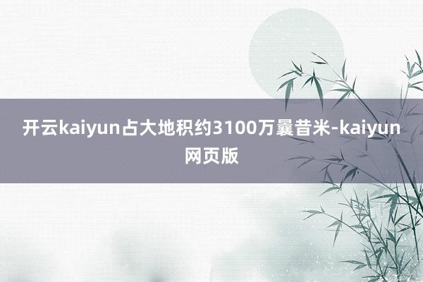 开云kaiyun占大地积约3100万曩昔米-kaiyun网页版