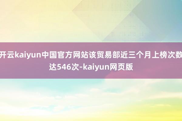 开云kaiyun中国官方网站该贸易部近三个月上榜次数达546次-kaiyun网页版
