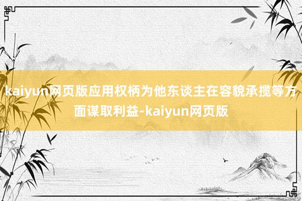 kaiyun网页版应用权柄为他东谈主在容貌承揽等方面谋取利益-kaiyun网页版