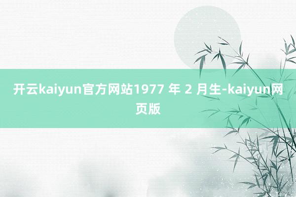 开云kaiyun官方网站1977 年 2 月生-kaiyun网页版