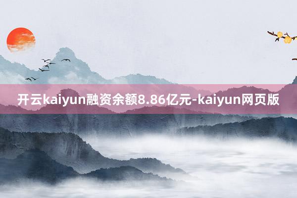 开云kaiyun融资余额8.86亿元-kaiyun网页版